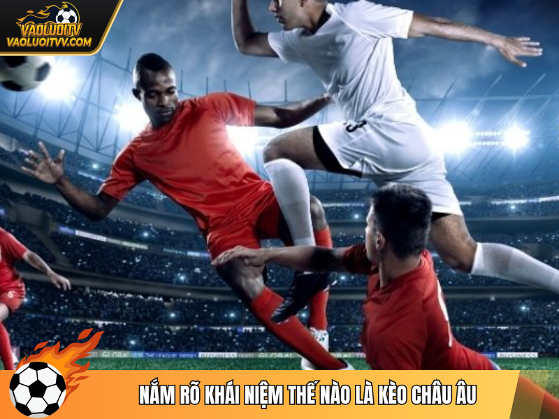 Nắm rõ khái niệm thế nào là kèo châu Âu