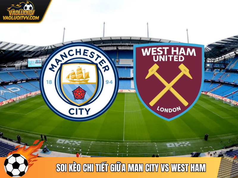 Soi kèo chi tiết giữa Man City vs West Ham