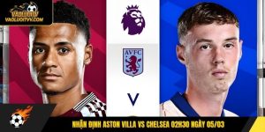 Nhận định Aston Villa vs Chelsea 02h30 ngày 05/03 - Vaoluoitv