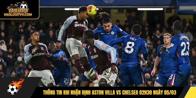 Thông tin khi nhận định Aston Villa vs Chelsea 02h30 ngày 05/03