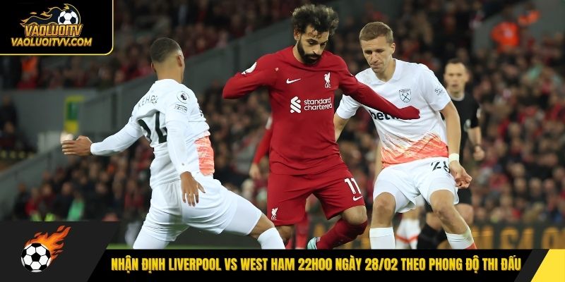Nhận định Liverpool vs West Ham 22h00 ngày 28/02 theo phong độ thi đấu