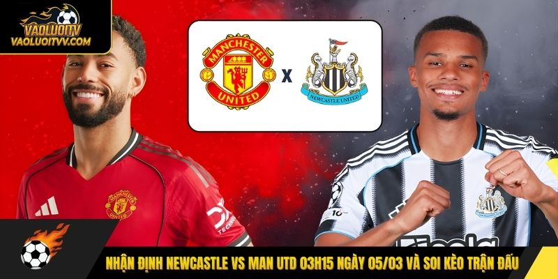 Nhận định Newcastle vs Man Utd 03h15 ngày 05/03 và soi kèo trận đấu