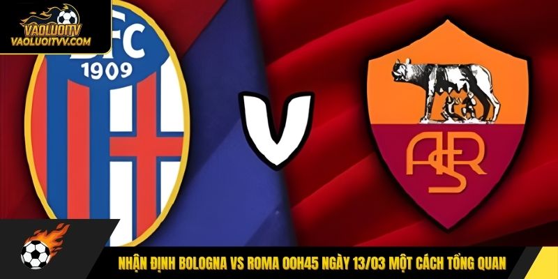 Nhận định Bologna vs Roma 00h45 ngày 13/03 một cách tổng quan