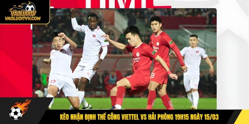 Kèo nhận định Thể Công Viettel vs Hải Phòng 19h15 ngày 15/03